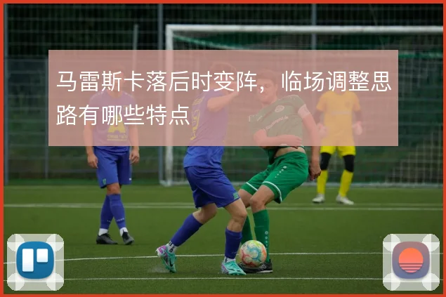 马雷斯卡落后时变阵，临场调整思路有哪些特点
