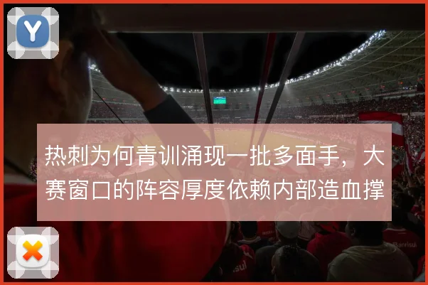 热刺为何青训涌现一批多面手，大赛窗口的阵容厚度依赖内部造血撑住双线