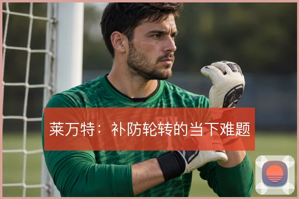 莱万特：补防轮转的当下难题