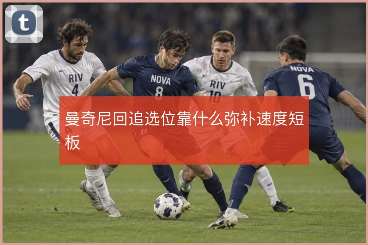 曼奇尼回追选位靠什么弥补速度短板