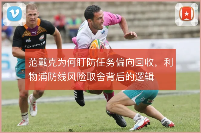 范戴克为何盯防任务偏向回收，利物浦防线风险取舍背后的逻辑