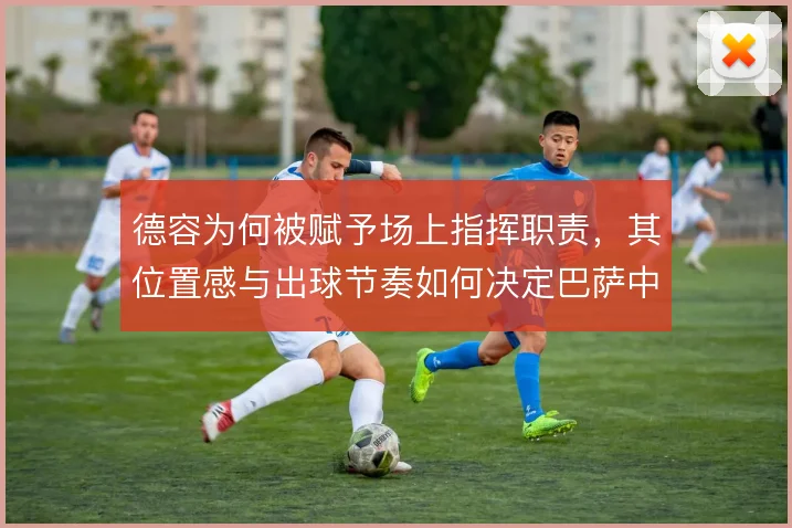 德容为何被赋予场上指挥职责,其位置感与出球节奏如何决定巴萨中场运转