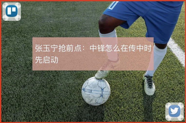 张玉宁抢前点：中锋怎么在传中时先启动