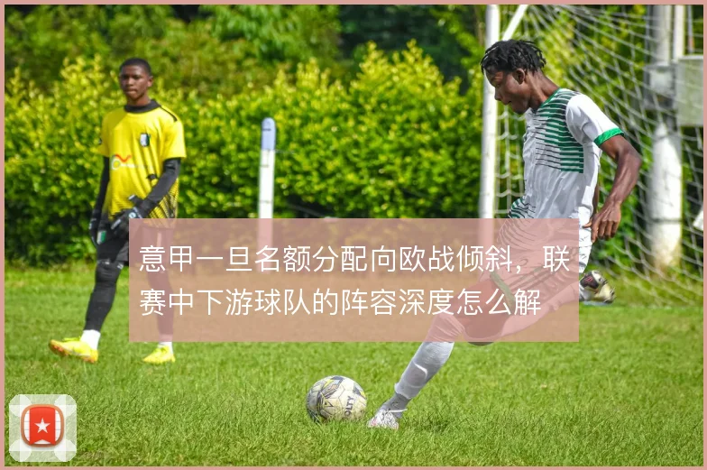 意甲一旦名额分配向欧战倾斜，联赛中下游球队的阵容深度怎么解