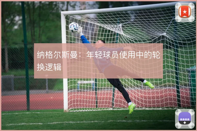 纳格尔斯曼：年轻球员使用中的轮换逻辑