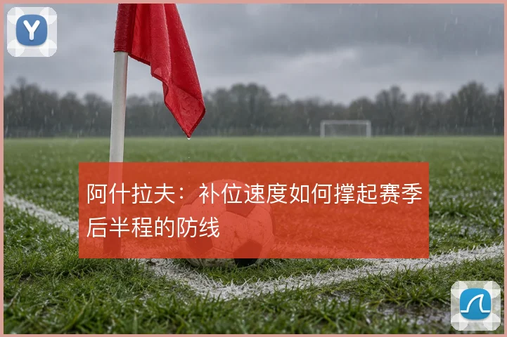 阿什拉夫：补位速度如何撑起赛季后半程的防线