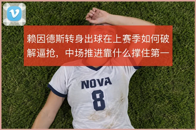 赖因德斯转身出球在上赛季如何破解逼抢，中场推进靠什么撑住第一线