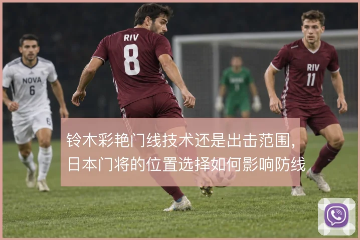 铃木彩艳门线技术还是出击范围，日本门将的位置选择如何影响防线站位
