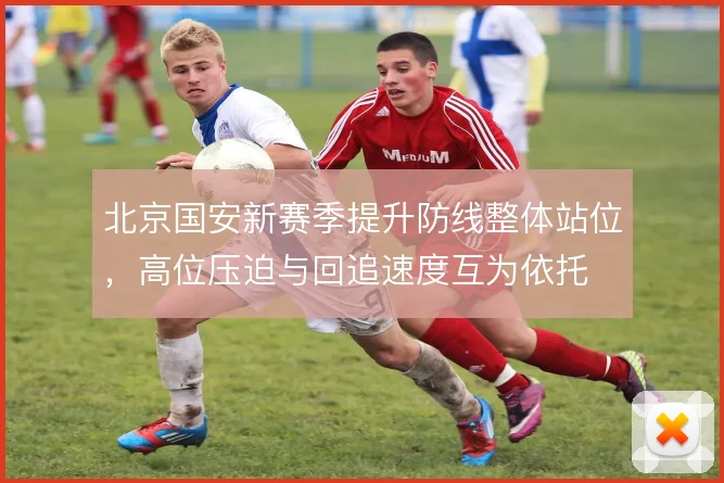 北京国安新赛季提升防线整体站位，高位压迫与回追速度互为依托