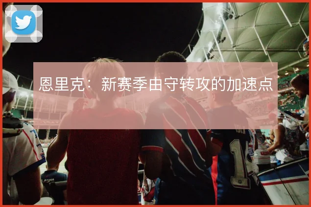 恩里克：新赛季由守转攻的加速点