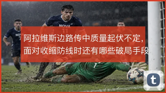 阿拉维斯边路传中质量起伏不定，面对收缩防线时还有哪些破局手段