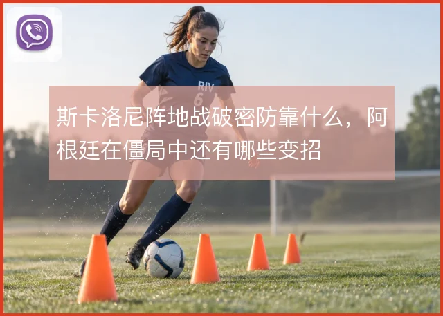 斯卡洛尼阵地战破密防靠什么，阿根廷在僵局中还有哪些变招
