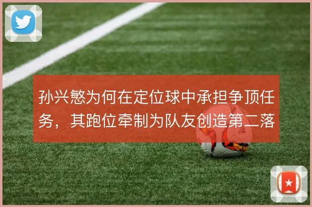 孙兴慜为何在定位球中承担争顶任务，其跑位牵制为队友创造第二落点机会