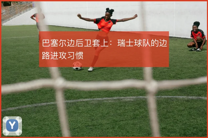 巴塞尔边后卫套上：瑞士球队的边路进攻习惯