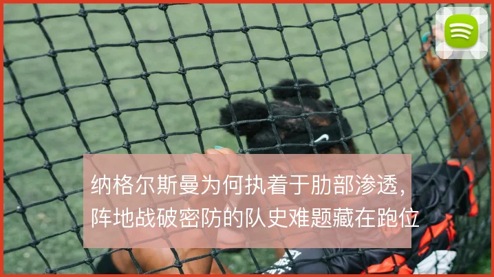 纳格尔斯曼为何执着于肋部渗透，阵地战破密防的队史难题藏在跑位层次里