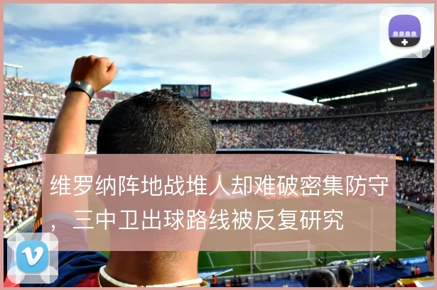 维罗纳阵地战堆人却难破密集防守，三中卫出球路线被反复研究