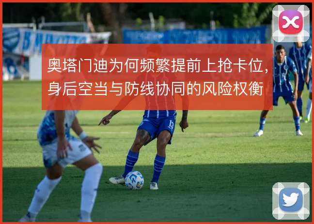 奥塔门迪为何频繁提前上抢卡位，身后空当与防线协同的风险权衡