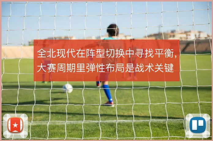 全北现代在阵型切换中寻找平衡，大赛周期里弹性布局是战术关键