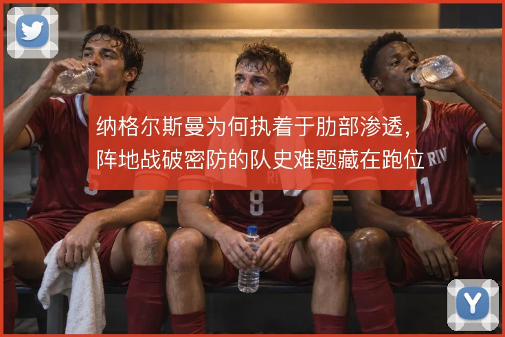 纳格尔斯曼为何执着于肋部渗透，阵地战破密防的队史难题藏在跑位层次里