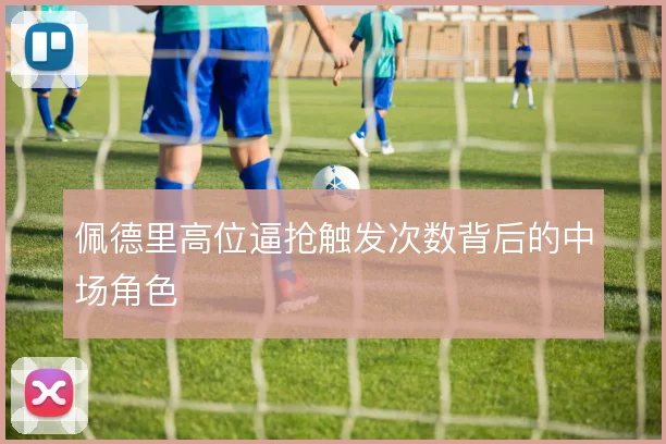 佩德里高位逼抢触发次数背后的中场角色