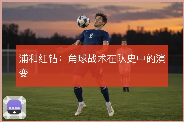 浦和红钻:角球战术在队史中的演变