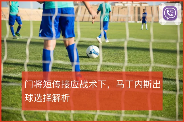 门将短传接应战术下，马丁内斯出球选择解析